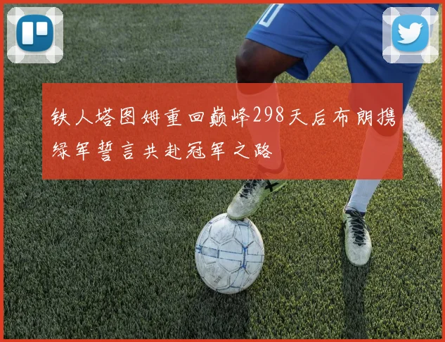 铁人塔图姆重回巅峰298天后布朗携绿军誓言共赴冠军之路