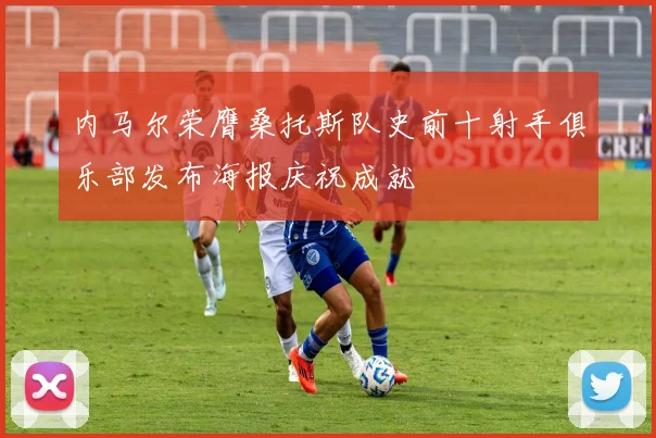 内马尔荣膺桑托斯队史前十射手俱乐部发布海报庆祝成就