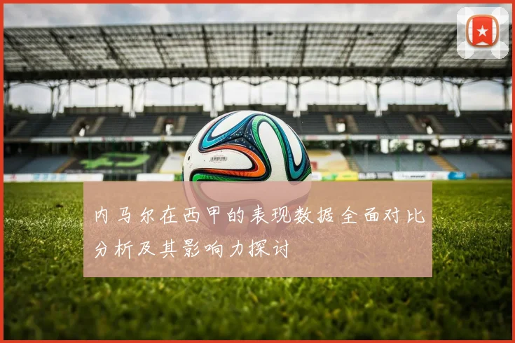 内马尔在西甲的表现数据全面对比分析及其影响力探讨