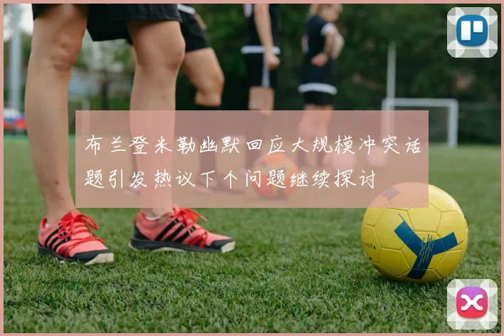 布兰登米勒幽默回应大规模冲突话题引发热议下个问题继续探讨
