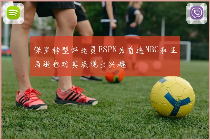 保罗转型评论员ESPN为首选NBC和亚马逊也对其表现出兴趣