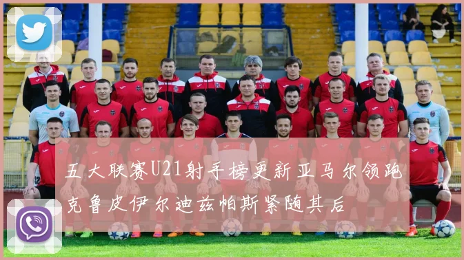 五大联赛U21射手榜更新亚马尔领跑克鲁皮伊尔迪兹帕斯紧随其后