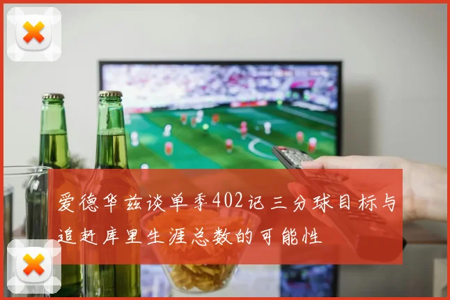 爱德华兹谈单季402记三分球目标与追赶库里生涯总数的可能性