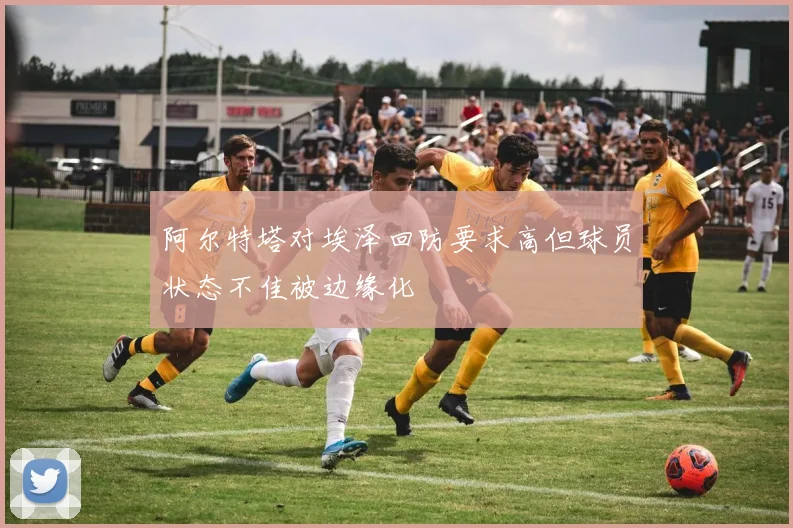 阿尔特塔对埃泽回防要求高但球员状态不佳被边缘化