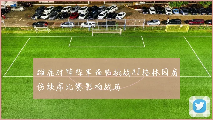 雄鹿对阵绿军面临挑战AJ格林因肩伤缺席比赛影响战局
