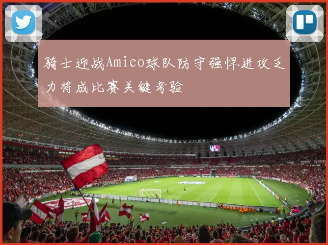骑士迎战Amico球队防守强悍进攻乏力将成比赛关键考验