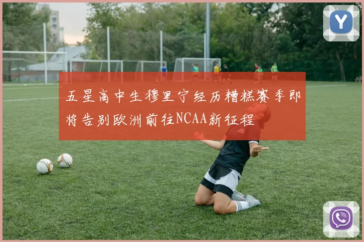 五星高中生穆里宁经历糟糕赛季即将告别欧洲前往NCAA新征程
