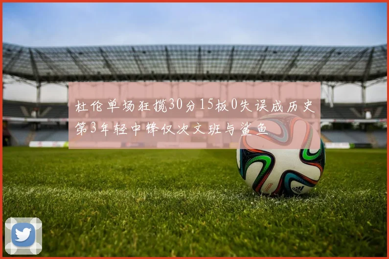 杜伦单场狂揽30分15板0失误成历史第3年轻中锋仅次文班与鲨鱼