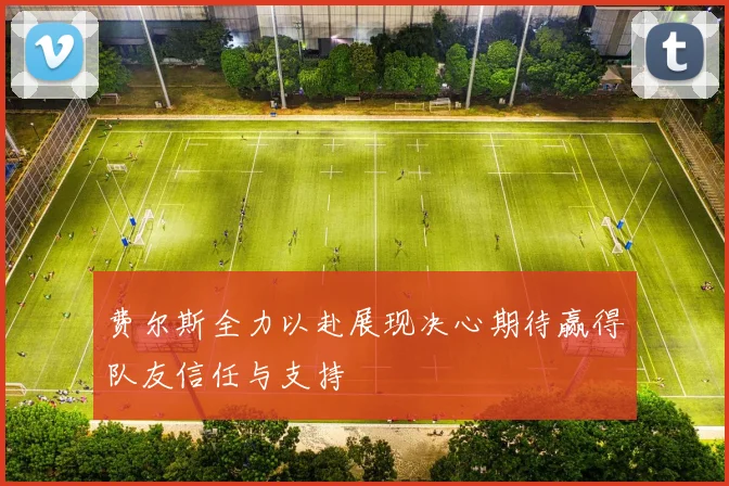 费尔斯全力以赴展现决心期待赢得队友信任与支持