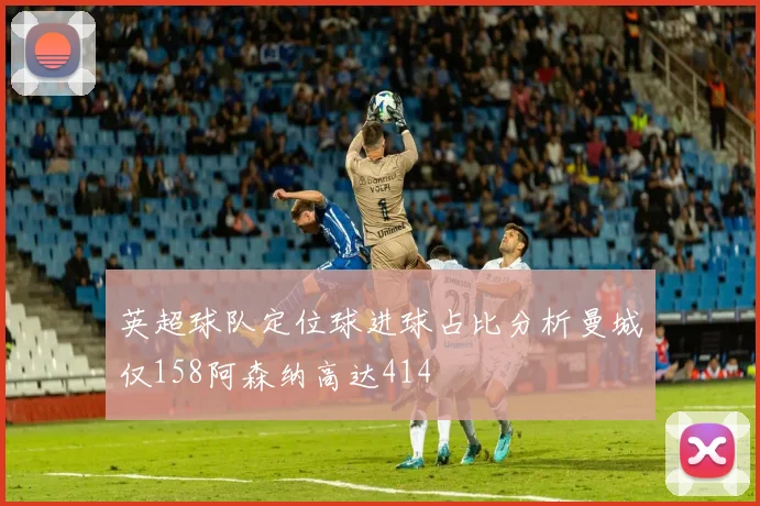 英超球队定位球进球占比分析曼城仅158阿森纳高达414