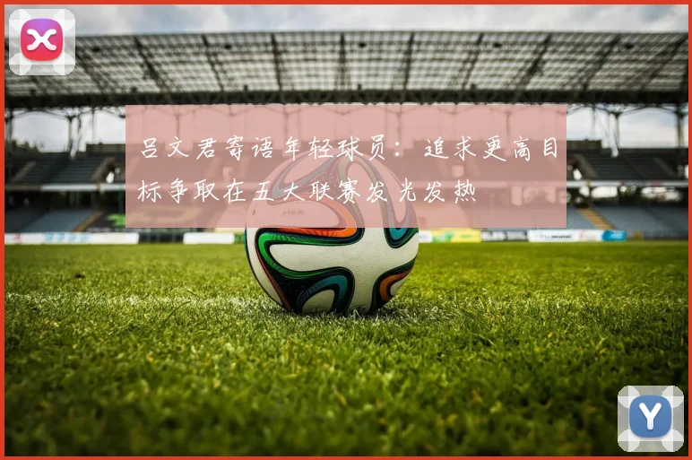 吕文君寄语年轻球员：追求更高目标争取在五大联赛发光发热