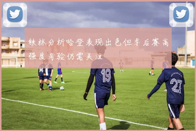 铁林分析哈登表现出色但季后赛高强度考验仍需关注