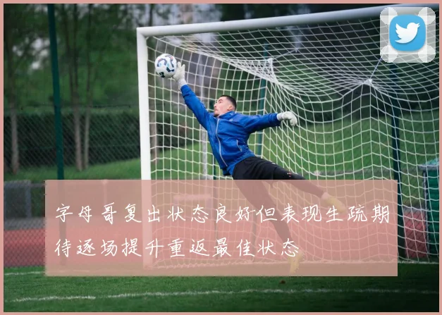 字母哥复出状态良好但表现生疏期待逐场提升重返最佳状态