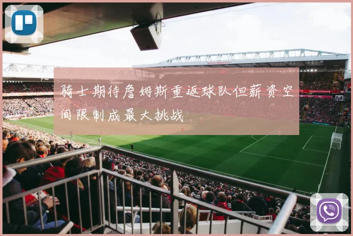 骑士期待詹姆斯重返球队但薪资空间限制成最大挑战