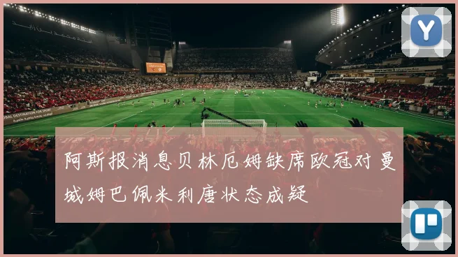 阿斯报消息贝林厄姆缺席欧冠对曼城姆巴佩米利唐状态成疑