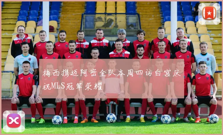 梅西携迈阿密全队本周四访白宫庆祝MLS冠军荣耀