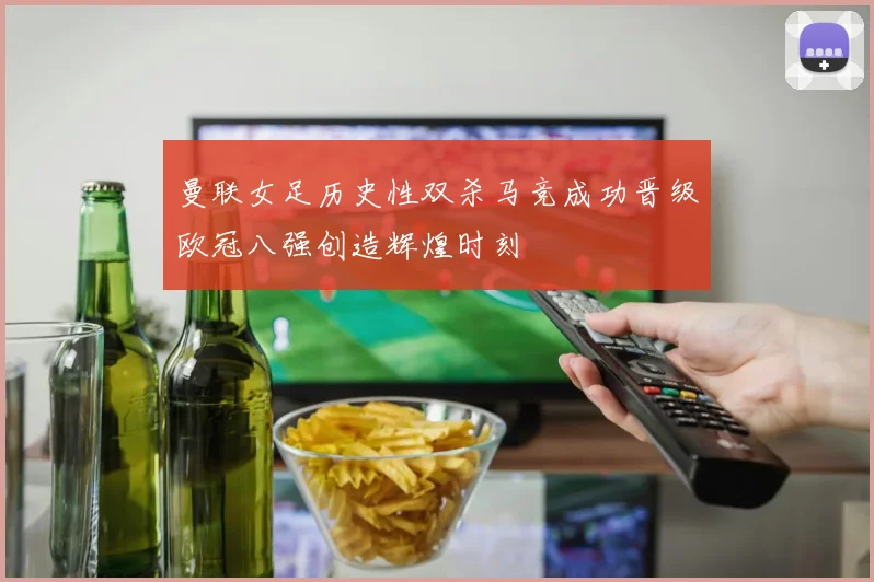 曼联女足历史性双杀马竞成功晋级欧冠八强创造辉煌时刻