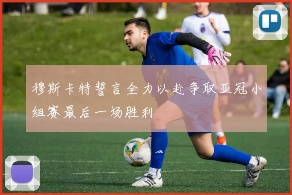 穆斯卡特誓言全力以赴争取亚冠小组赛最后一场胜利