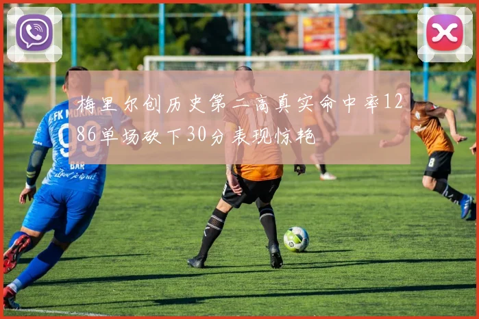 梅里尔创历史第二高真实命中率1286单场砍下30分表现惊艳