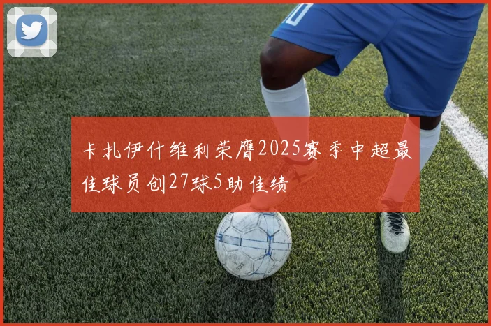 卡扎伊什维利荣膺2025赛季中超最佳球员创27球5助佳绩