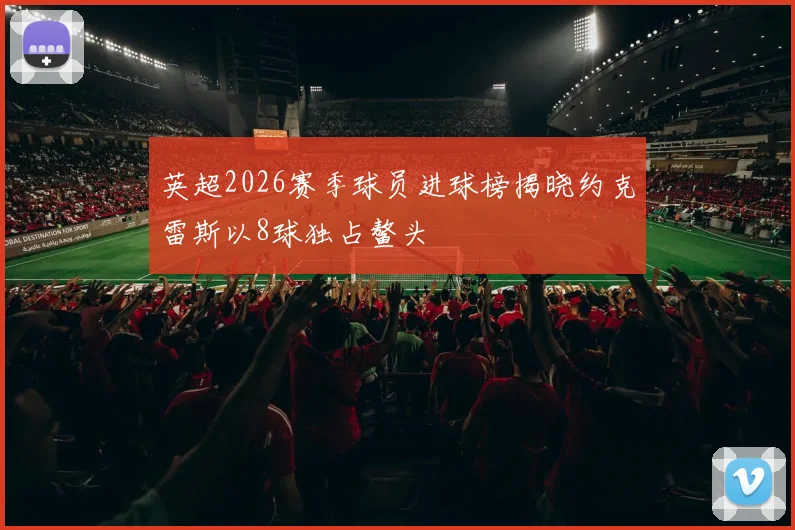 英超2026赛季球员进球榜揭晓约克雷斯以8球独占鳌头
