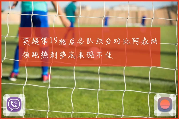 英超第19轮后各队积分对比阿森纳领跑热刺垫底表现不佳
