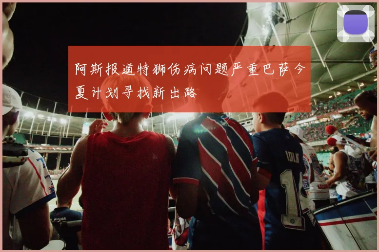 阿斯报道特狮伤病问题严重巴萨今夏计划寻找新出路