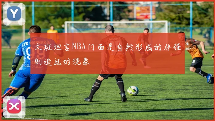 文班坦言NBA门面是自然形成的非强制造就的现象