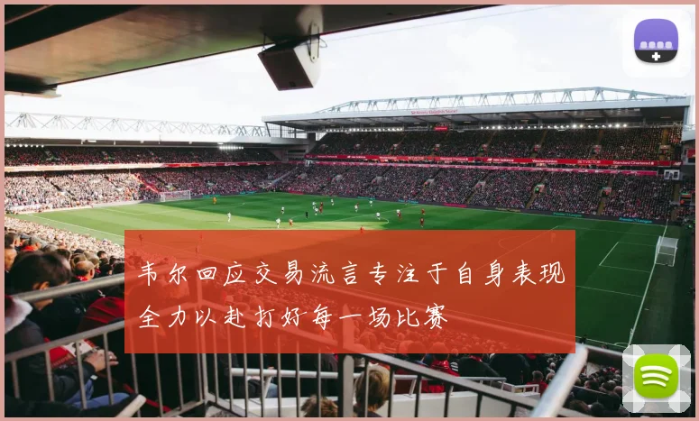 韦尔回应交易流言专注于自身表现全力以赴打好每一场比赛