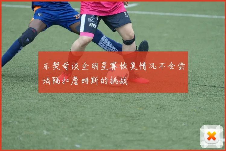 东契奇谈全明星赛恢复情况不会尝试隔扣詹姆斯的挑战