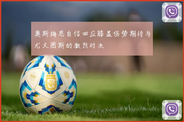 奥斯梅恩自信回应膝盖伤势期待与尤文图斯的激烈对决